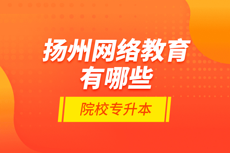 揚(yáng)州網(wǎng)絡(luò)教育有哪些院校專升本？