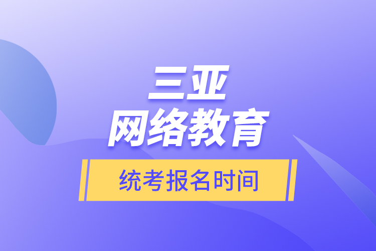 三亞網(wǎng)絡(luò)教育統(tǒng)考報名時間？