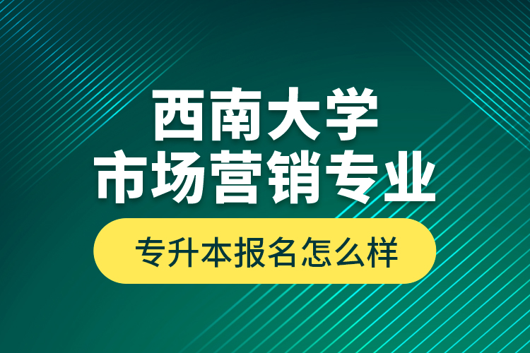 西南大學(xué)市場營銷專業(yè)專升本報(bào)名怎么樣？
