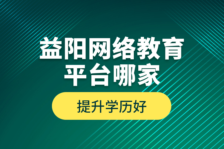 益陽網(wǎng)絡(luò)教育平臺哪家提升學(xué)歷好？