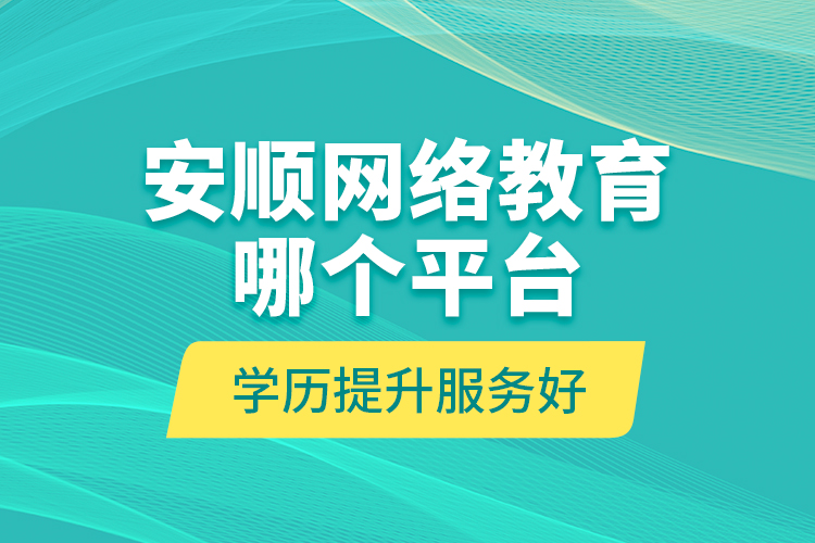 安順網(wǎng)絡(luò)教育哪個平臺學(xué)歷提升服務(wù)好？
