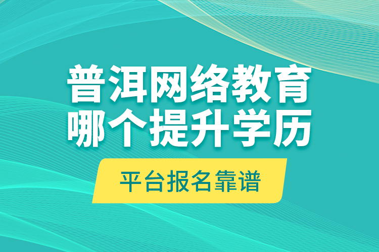 普洱網(wǎng)絡(luò)教育哪個(gè)提升學(xué)歷平臺(tái)報(bào)名靠譜？