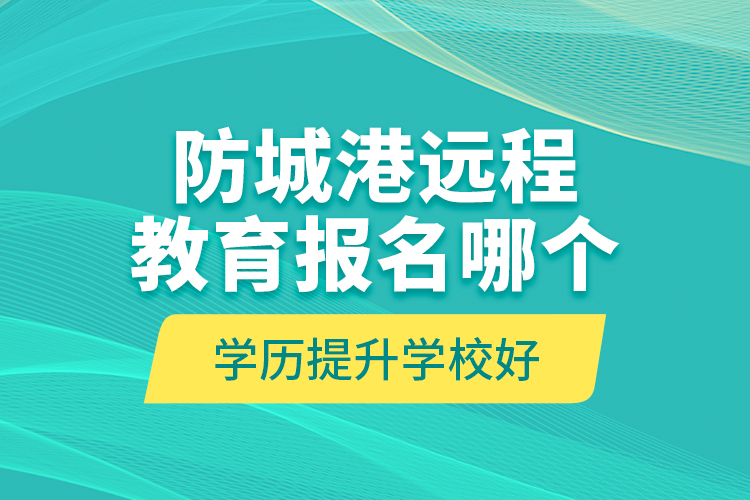 防城港遠(yuǎn)程教育報(bào)名哪個(gè)學(xué)歷提升學(xué)校好？