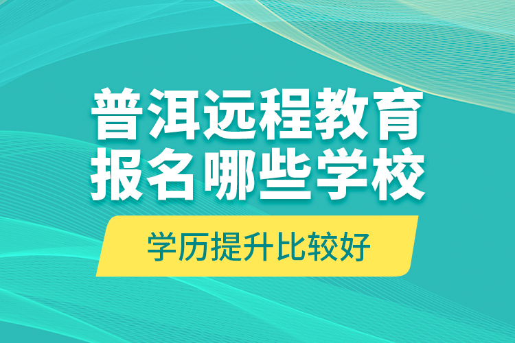 普洱遠(yuǎn)程教育報(bào)名哪些學(xué)校學(xué)歷提升比較好？
