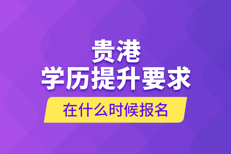 貴港學(xué)歷提升要求在什么時(shí)候報(bào)名？