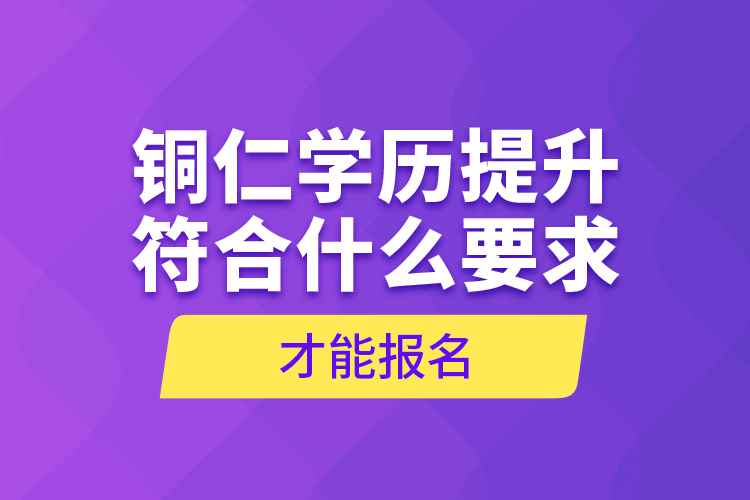 銅仁學(xué)歷提升符合什么要求才能報名？