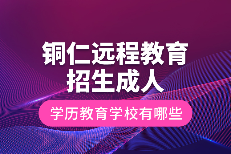銅仁遠(yuǎn)程教育招生成人學(xué)歷教育學(xué)校有哪些？