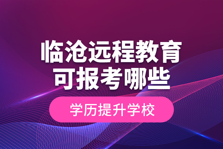 臨滄遠程教育可報考哪些學(xué)歷提升學(xué)校？
