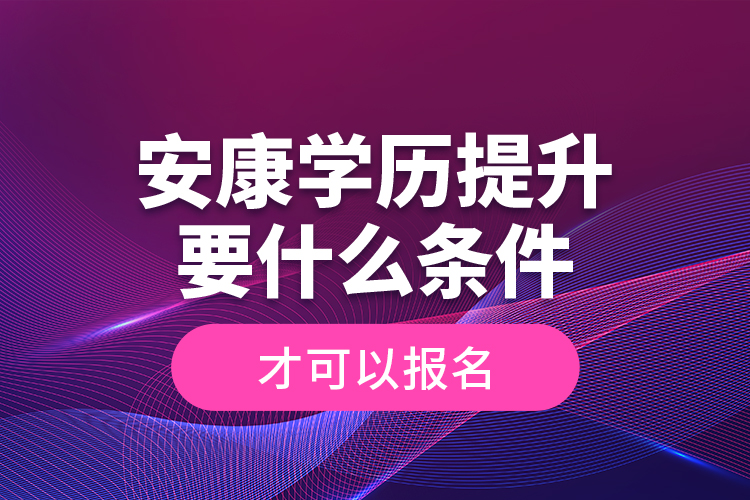 安康學(xué)歷提升要什么條件才可以報(bào)名？