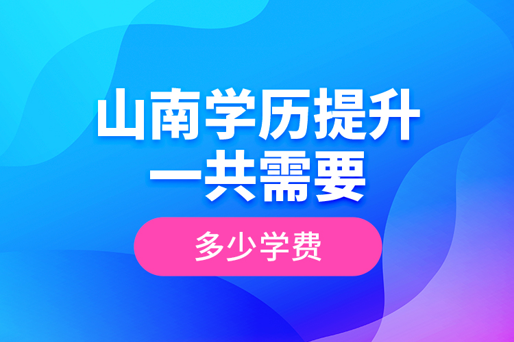 山南學(xué)歷提升一共需要多少學(xué)費(fèi)？