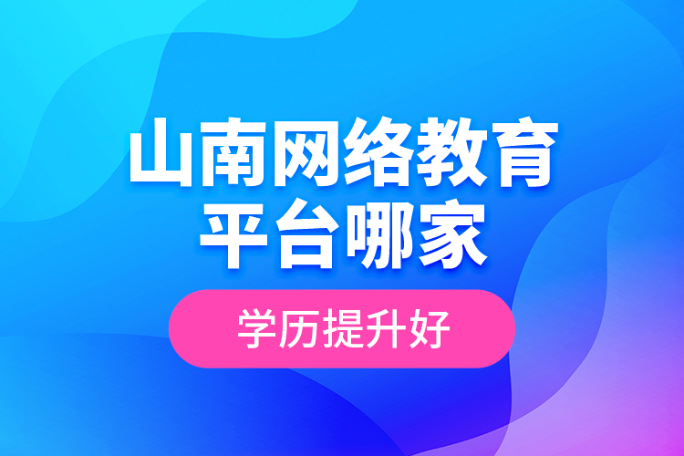 山南網(wǎng)絡教育平臺哪家學歷提升好？