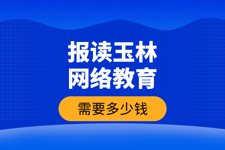 報(bào)讀玉林網(wǎng)絡(luò)教育需要多少錢？