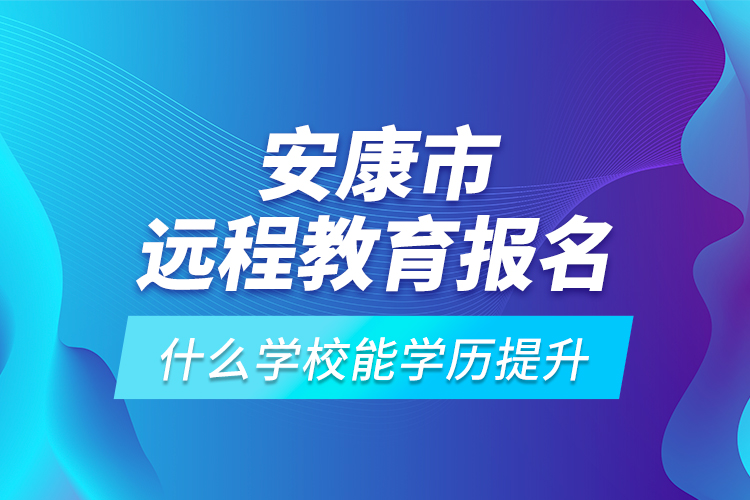 安康市遠(yuǎn)程教育報(bào)名什么學(xué)校能學(xué)歷提升？