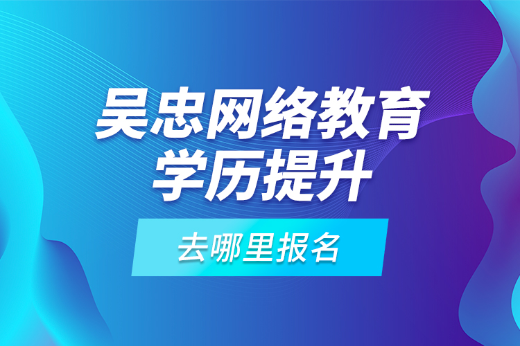 吳忠網(wǎng)絡(luò)教育學歷提升去哪里報名？