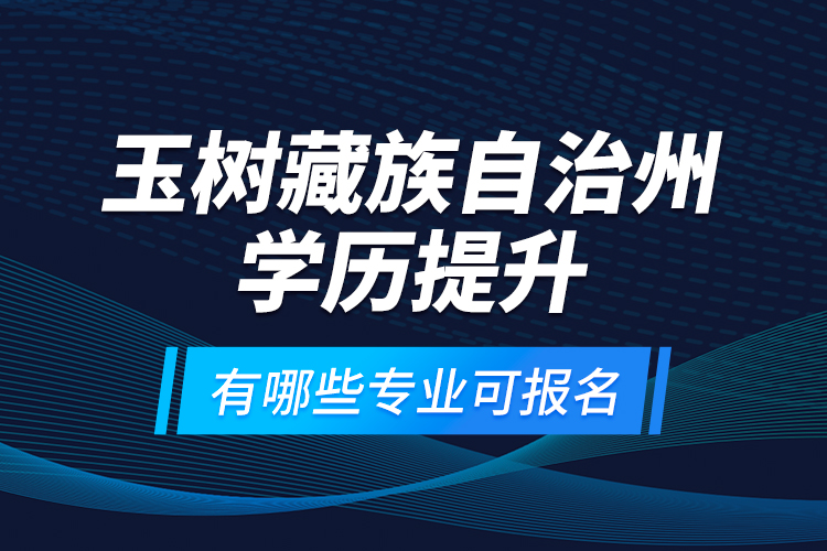 玉樹藏族自治州學(xué)歷提升有哪些專業(yè)可報名？