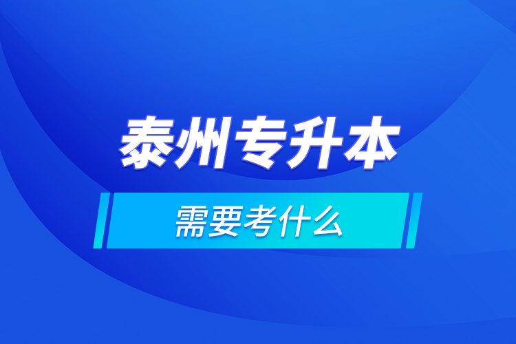 泰州專升本需要考什么？