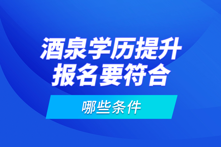 酒泉學(xué)歷提升報名要符合哪些條件？
