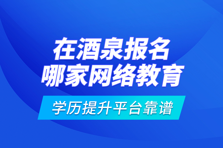 在酒泉報(bào)名哪家網(wǎng)絡(luò)教育學(xué)歷提升平臺(tái)靠譜？