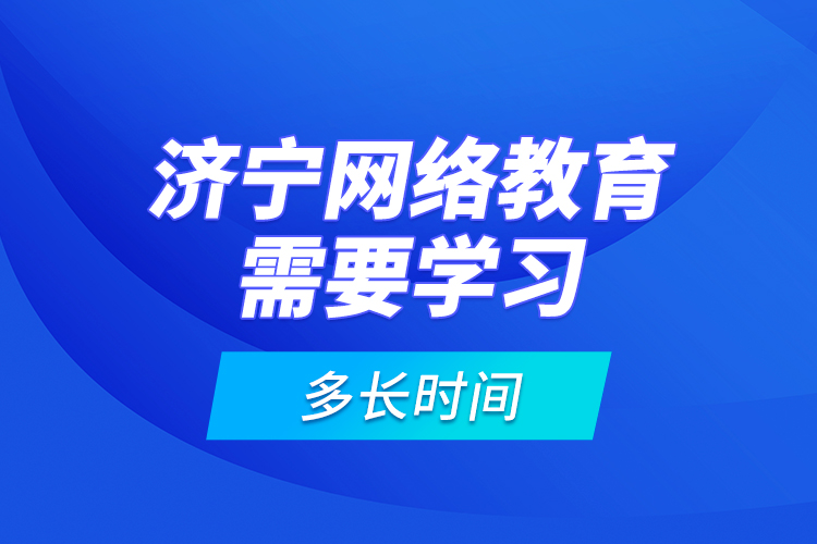 濟(jì)寧網(wǎng)絡(luò)教育需要學(xué)習(xí)多長時間？