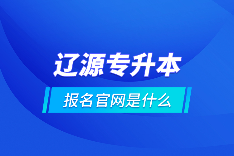 遼源專升本報(bào)名官網(wǎng)是什么？