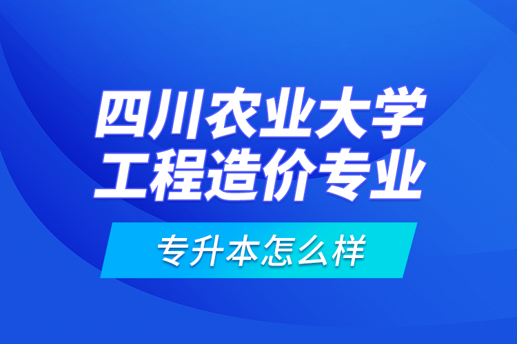 四川農(nóng)業(yè)大學(xué)工程造價(jià)專業(yè)專升本怎么樣？