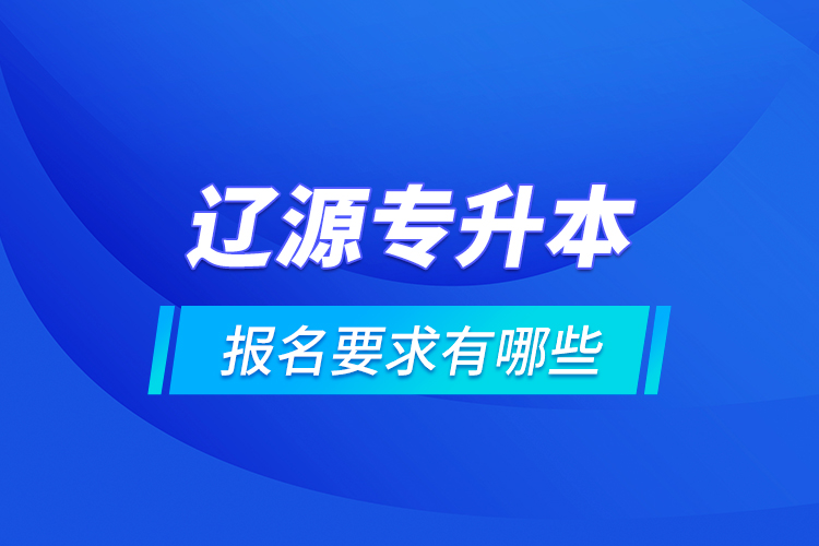 遼源專升本報(bào)名要求有哪些？