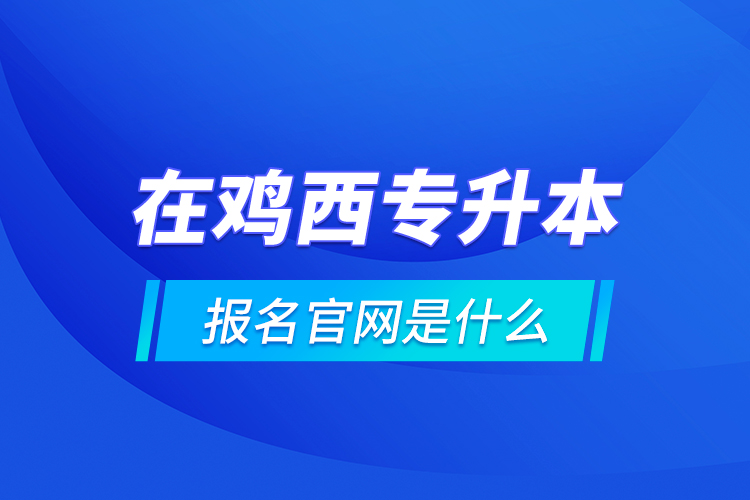 在雞西專升本報(bào)名官網(wǎng)是什么？