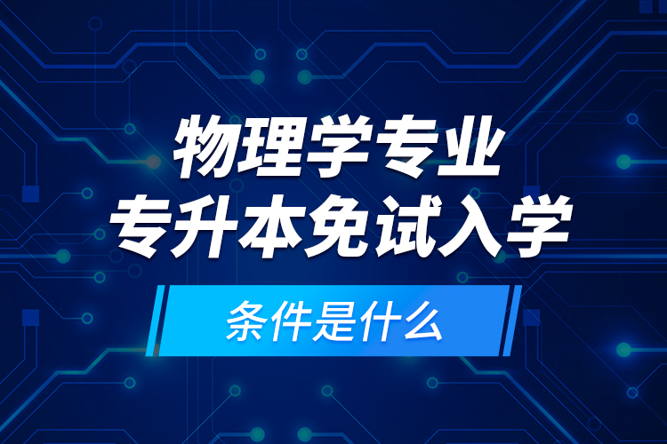 物理學(xué)專業(yè)專升本免試入學(xué)條件是什么？