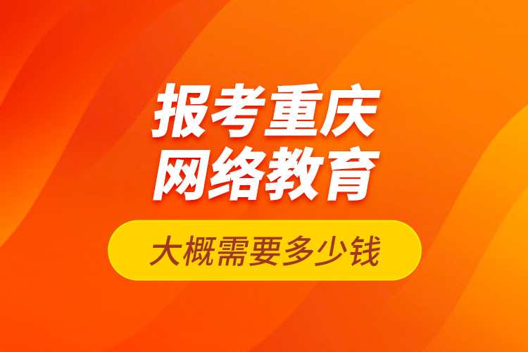 報(bào)考重慶網(wǎng)絡(luò)教育大概需要多少錢？