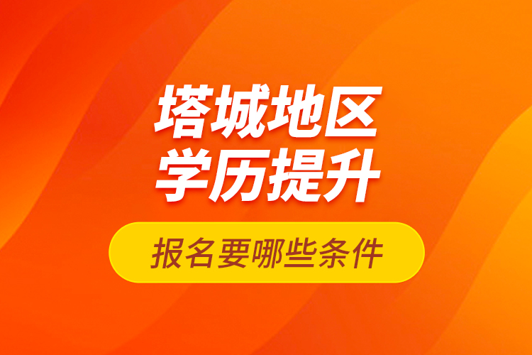 塔城地區(qū)學歷提升報名要哪些條件？