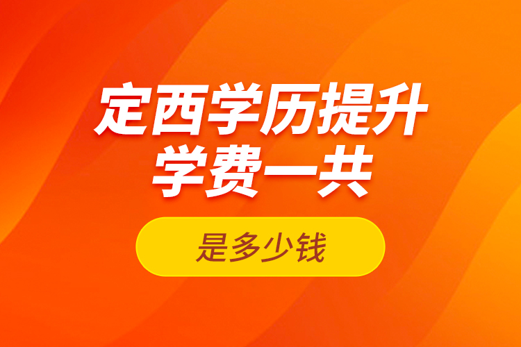 定西學(xué)歷提升學(xué)費(fèi)一共是多少錢？