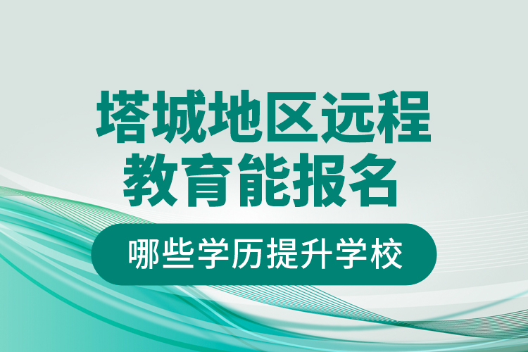 塔城地區(qū)遠(yuǎn)程教育能報(bào)名哪些學(xué)歷提升學(xué)校？