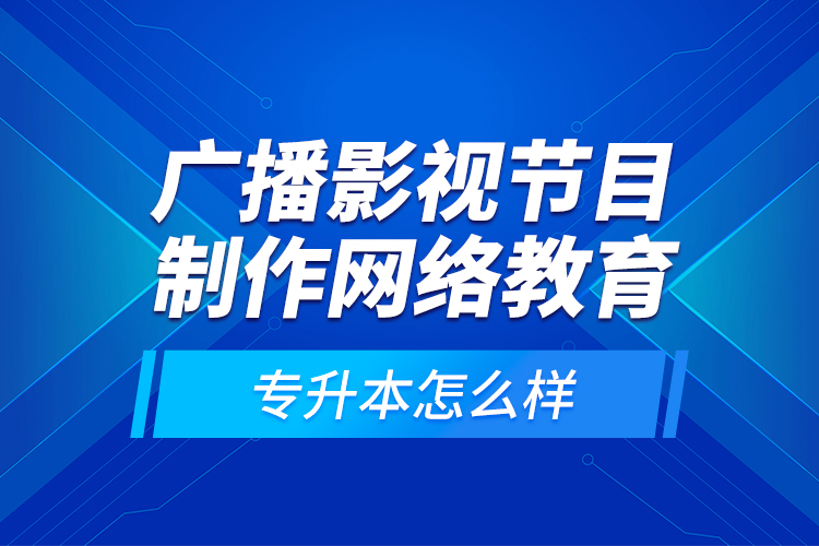 廣播影視節(jié)目制作網(wǎng)絡教育專升本怎么樣？