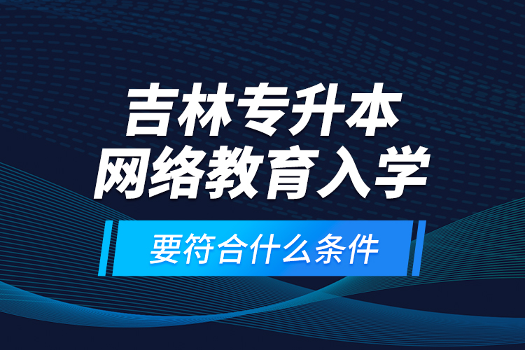 吉林專升本網(wǎng)絡(luò)教育入學(xué)要符合什么條件？