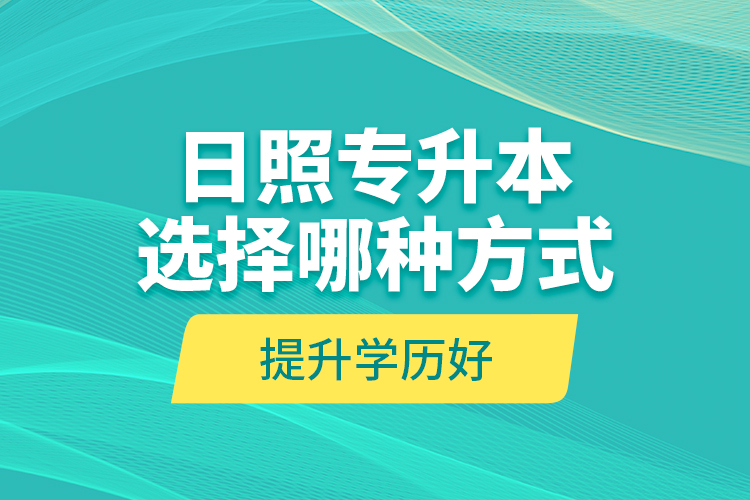 日照專升本選擇哪種方式提升學(xué)歷好？