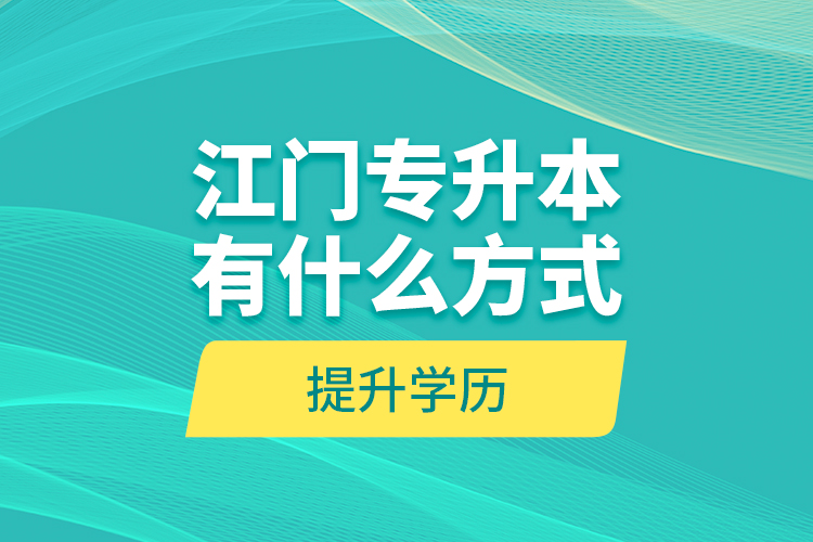 江門(mén)專升本有什么方式提升學(xué)歷？