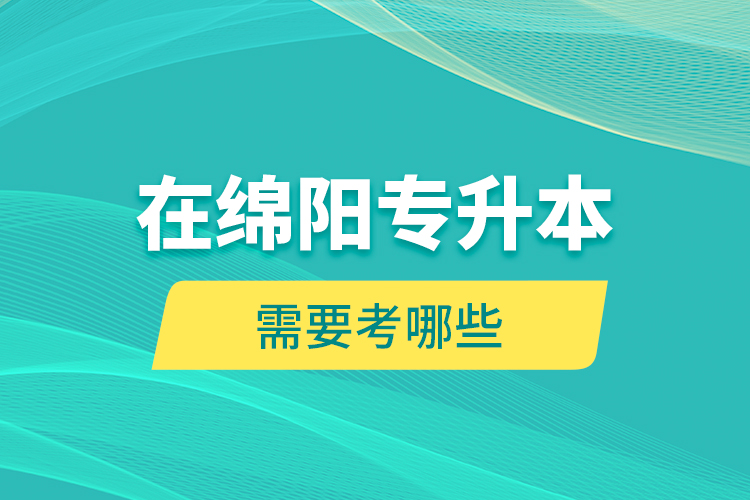在綿陽專升本需要考哪些？