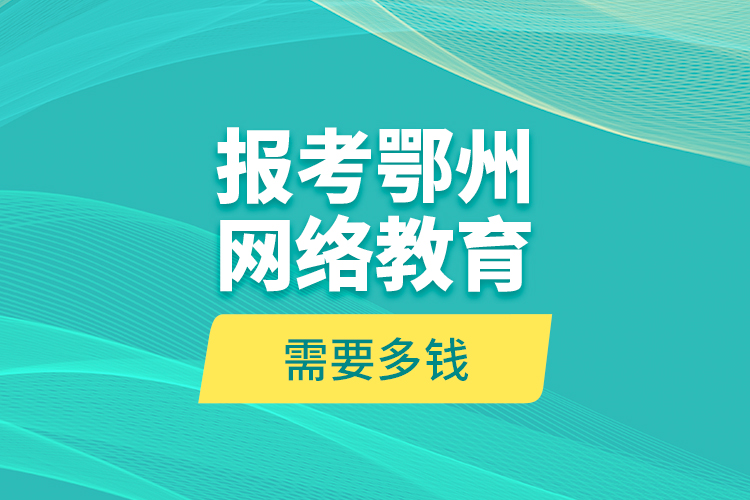 報考鄂州網(wǎng)絡教育需要多錢？