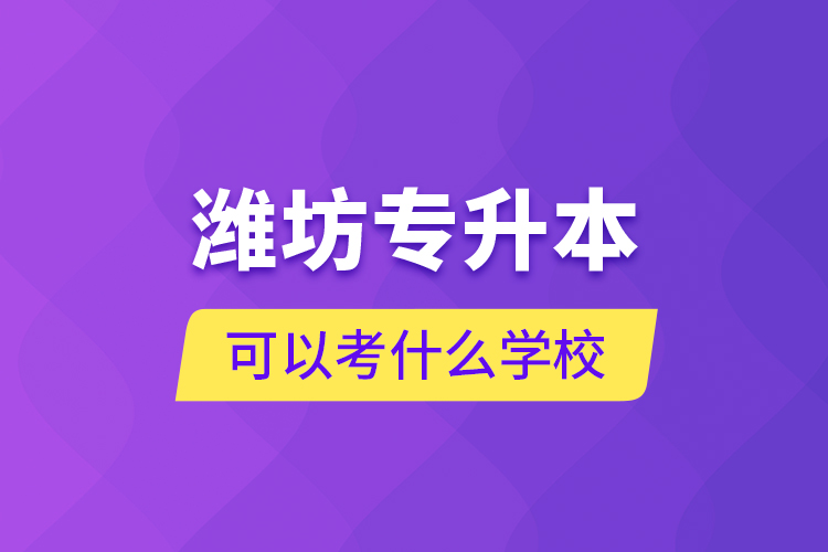 濰坊專(zhuān)升本可以考什么學(xué)校？