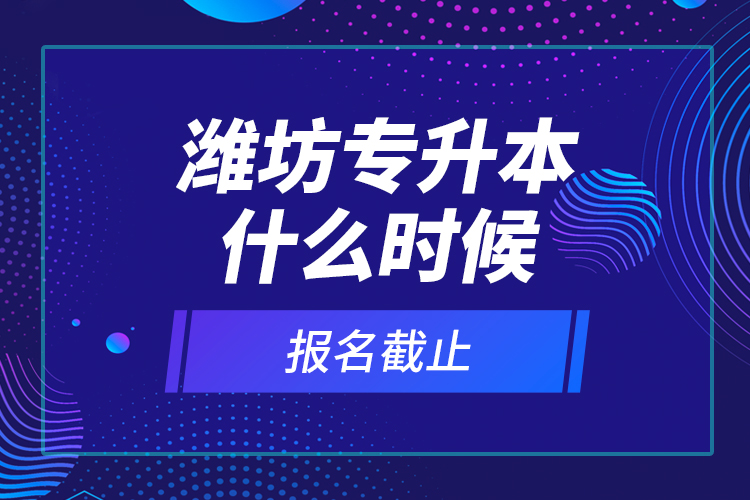 濰坊專(zhuān)升本什么時(shí)候報(bào)名截止？