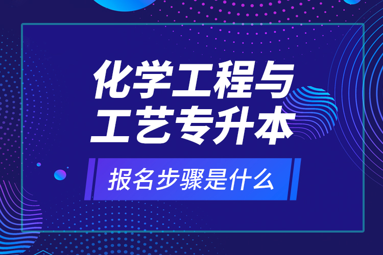 化學(xué)工程與工藝專升本報名步驟是什么？