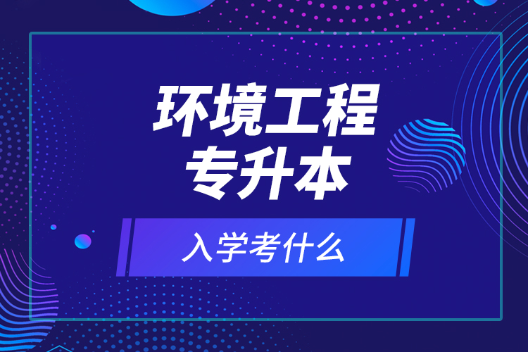 環(huán)境工程專升本入學(xué)考什么？