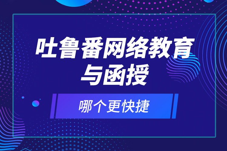 吐魯番網(wǎng)絡教育與函授哪個更快捷？