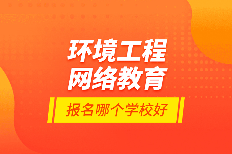 環(huán)境工程網(wǎng)絡(luò)教育報(bào)名哪個學(xué)校好？