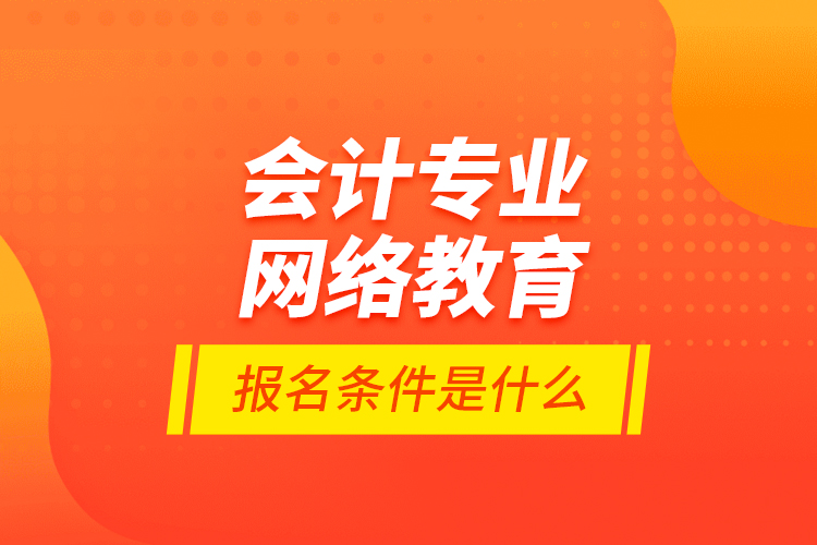 會(huì)計(jì)專業(yè)網(wǎng)絡(luò)教育報(bào)名條件是什么？