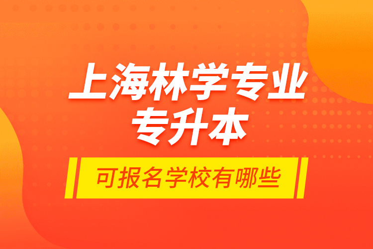 上海林學專業(yè)專升本可報名學校有哪些？