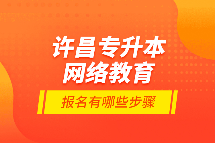 許昌專升本網(wǎng)絡教育報名有哪些步驟？