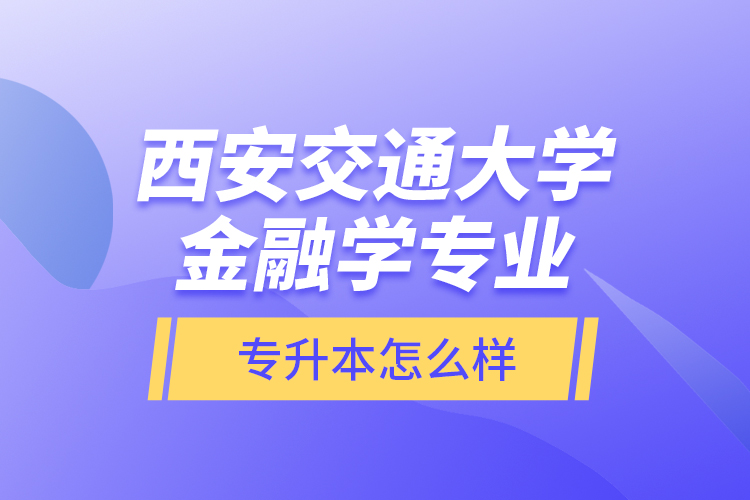 西安交通大學(xué)金融學(xué)專業(yè)專升本怎么樣？