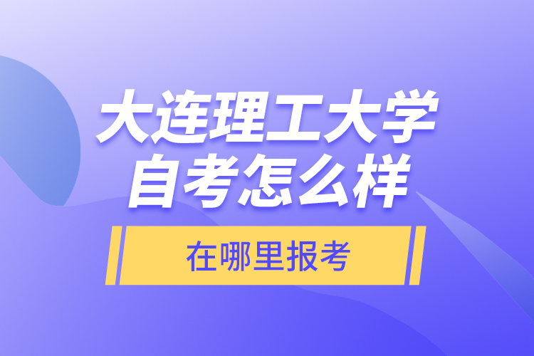 大連理工大學自考怎么樣，在哪里報考？