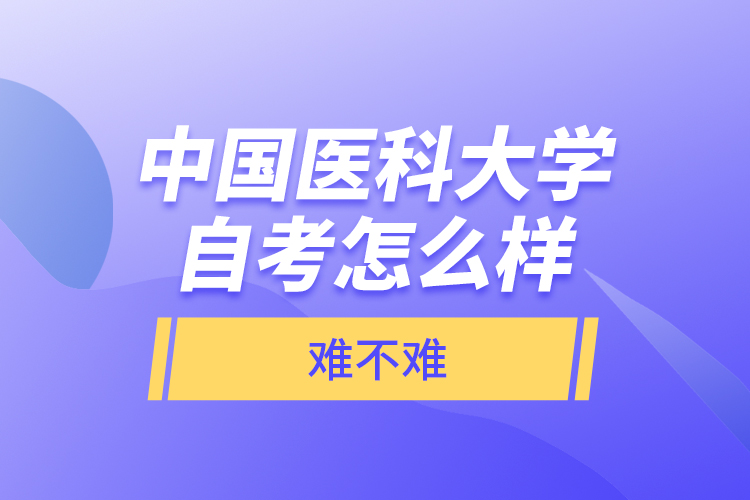 中國(guó)醫(yī)科大學(xué)自考怎么樣，難不難？